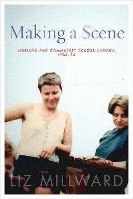 Making a Scene: Lesbians and Community Across Canada, 1964-84 by Liz Millward Making a Scene: Lesbians and Community Across Canada, 1964-84 by Liz Millward