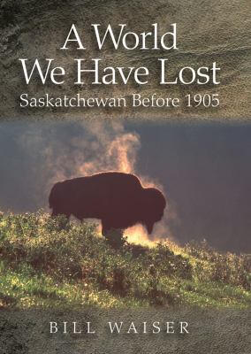 A World We Have Lost: Saskatchewan Before 1905 by Bill Waiser A World We Have Lost: Saskatchewan Before 1905 by Bill Waiser