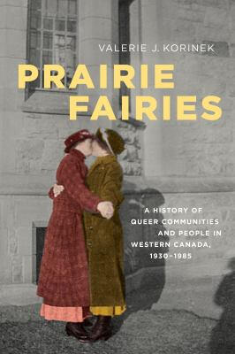 Prairie Fairies: A History of Queer Communities and People in Western Canada, 1930-1985 by Valerie Korinek Prairie Fairies: A History of Queer Communities and People in Western Canada, 1930-1985 by Valerie Korinek