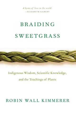 Braiding Sweetgrass: Indigenous Wisdom, Scientific Knowledge, and the Teachings of Plants by Robin Wall Kimmerer Braiding Sweetgrass: Indigenous Wisdom, Scientific Knowledge, and the Teachings of Plants by Robin Wall Kimmerer