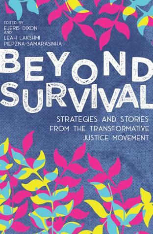 Beyond Survival: Strategies And Stories From The Transformative Justice Movement edited by Ejeris Dixon and Leah Lakshmi Piepzna-Samarasinha Beyond Survival: Strategies And Stories From The Transformative Justice Movement edited by Ejeris Dixon and Leah Lakshmi Piepzna-Samarasinha