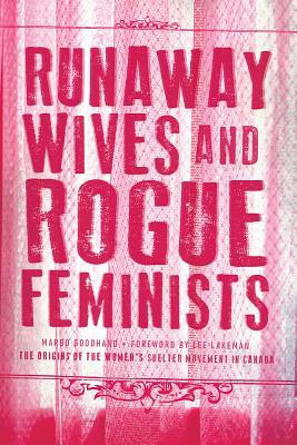 Runaway Wives and Rogue Feminists: The Origins of the Women’s Shelter Movement in Canada by Margo Goodhand