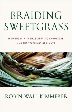 Braiding Sweetgrass: Indigenous Wisdom, Scientific Knowledge, and the Teachings of Plants by Robin Wall Kimmerer Braiding Sweetgrass: Indigenous Wisdom, Scientific Knowledge, and the Teachings of Plants by Robin Wall Kimmerer